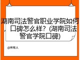 湖南司法警官职业学院如何，口碑怎么样？(湖南司法警官学院口碑)