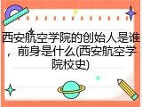 西安航空学院的创始人是谁，前身是什么(西安航空学院校史)