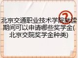 北京交通职业技术学院就读期间可以申请哪些奖学金(北京交院奖学金种类)