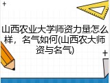山西农业大学师资力量怎么样，名气如何(山西农大师资与名气)