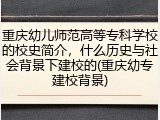 重庆幼儿师范高等专科学校的校史简介，什么历史与社会背景下建校的(重庆幼专建校背景)