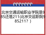 北京交通运输职业学院是985还是211(北京交运职院985211？)