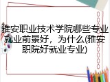 雅安职业技术学院哪些专业就业前景好，为什么(雅安职院好就业专业)