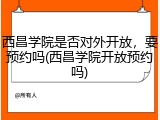 西昌学院是否对外开放，要预约吗(西昌学院开放预约吗)