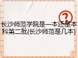 长沙师范学院是一本还是本科第二批(长沙师范是几本)