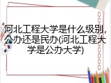 河北工程大学是什么级别，公办还是民办(河北工程大学是公办大学)