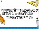 四川司法警官职业学院在读期间怎么申请助学贷款(川警院助学贷款申请)