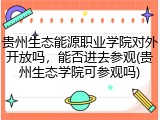 贵州生态能源职业学院对外开放吗，能否进去参观(贵州生态学院可参观吗)
