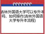 吉林外国语大学可以专升本吗，如何操作(吉林外国语大学专升本流程)