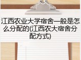 江西农业大学宿舍一般是怎么分配的(江西农大宿舍分配方式)