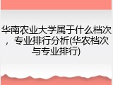华南农业大学属于什么档次，专业排行分析(华农档次与专业排行)