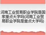 河南工业贸易职业学院是国家重点大学吗(河南工业贸易职业学院是重点大学吗)
