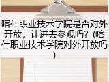 喀什职业技术学院是否对外开放，让进去参观吗？(喀什职业技术学院对外开放吗)