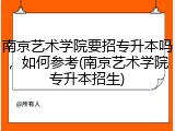 南京艺术学院要招专升本吗，如何参考(南京艺术学院专升本招生)