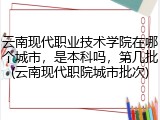 云南现代职业技术学院在哪个城市，是本科吗，第几批(云南现代职院城市批次)