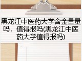 黑龙江中医药大学含金量量吗，值得报吗(黑龙江中医药大学值得报吗)