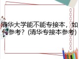 清华大学能不能专接本，如何参考？(清华专接本参考)