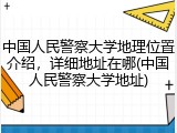 中国人民警察大学地理位置介绍，详细地址在哪(中国人民警察大学地址)