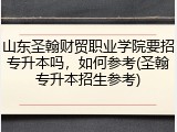 山东圣翰财贸职业学院要招专升本吗，如何参考(圣翰专升本招生参考)