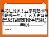黑龙江能源职业学院建校时间是哪一年，什么历史背景(黑龙江能源职业学院建校年份)