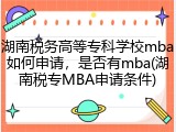 湖南税务高等专科学校mba如何申请，是否有mba(湖南税专MBA申请条件)