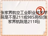 张家界航空工业职业技术学院是不是211或985高校(张家界航院是211吗)