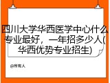 四川大学华西医学中心什么专业最好，一年招多少人(华西优势专业招生)