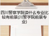 四川警察学院读什么专业比较有前景(川警学院前景专业)