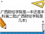 广西财经学院是一本还是本科第二批(广西财经学院是几本)