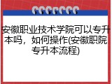 安徽职业技术学院可以专升本吗，如何操作(安徽职院专升本流程)