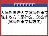 天津外国语大学滨海外事学院主攻方向是什么，怎么样(滨海外事学院方向)