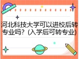 河北科技大学可以进校后转专业吗？(入学后可转专业)