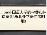 北京外国语大学的学费和住宿费明细(北外学费住宿明细)
