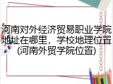 河南对外经济贸易职业学院地址在哪里，学校地理位置(河南外贸学院位置)