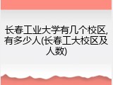 长春工业大学有几个校区,有多少人(长春工大校区及人数)