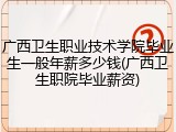 广西卫生职业技术学院毕业生一般年薪多少钱(广西卫生职院毕业薪资)
