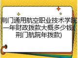 荆门通用航空职业技术学院一年财政拨款大概多少钱(荆门航院年拨款)