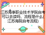 江苏海事职业技术学院自考可以去读吗，流程是什么(江苏海院自考流程)