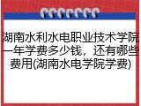 湖南水利水电职业技术学院一年学费多少钱，还有哪些费用(湖南水电学院学费)