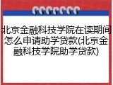 北京金融科技学院在读期间怎么申请助学贷款(北京金融科技学院助学贷款)