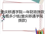 重庆移通学院一年财政拨款大概多少钱(重庆移通学院拨款)