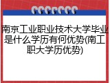 南京工业职业技术大学毕业是什么学历有何优势(南工职大学历优势)