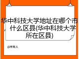 华中科技大学地址在哪个市，什么区县(华中科技大学所在区县)
