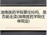 湖南医药学院要住校吗，是否能走读(湖南医药学院住宿规定)