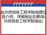 哈尔滨信息工程学院地理位置介绍，详细地址在哪(哈尔滨信息工程学院地址)