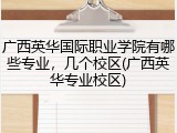 广西英华国际职业学院有哪些专业，几个校区(广西英华专业校区)