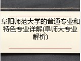 阜阳师范大学的普通专业和特色专业详解(阜师大专业解析)