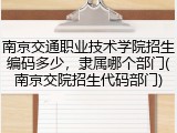 南京交通职业技术学院招生编码多少，隶属哪个部门(南京交院招生代码部门)