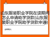 山东服装职业学院在读期间怎么申请助学贷款(山东服装职业学院助学贷款申请)