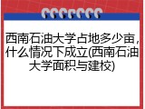 西南石油大学占地多少亩，什么情况下成立(西南石油大学面积与建校)